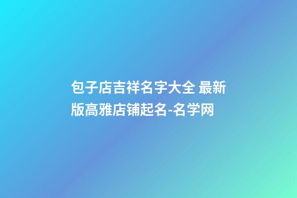 包子店吉祥名字大全 最新版高雅店铺起名-名学网-第1张-店铺起名-玄机派